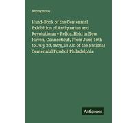 Hand-Book of the Centennial Exhibition of Antiquarian and Revolutionary Relics. Held in New Haven, Connecticut, From June 10th to July 2d, 1875, in Aid of the National Centennial Fund of Philadelphia