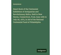 Hand-Book of the Centennial Exhibition of Antiquarian and Revolutionary Relics. Held in New Haven, Connecticut, From June 10th to July 2d, 1875, in Aid of the National Centennial Fund of Philadelphia