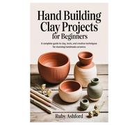 Hand Building Clay Projects for Beginners: A Complete Guide to Clay, Tools, and Creative Techniques for Stunning Handmade Ceramics