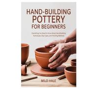 Hand-Building Pottery for Beginners: Everything You Need to Know About Hand-Building Techniques, Clay Types, and Finishing Methods