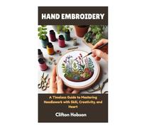 HAND EMBROIDERY: A Timeless Guide to Mastering Needlework with Skill, Creativity, and Heart