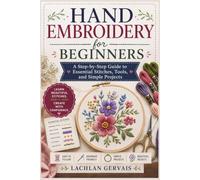 Hand Embroidery for Beginners: A Step-by-Step Guide to Essential Stitches, Tools, and Simple Projects