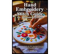 Hand Embroidery Stitch Guide for Absolute Beginners: A Step-by-Step Guide with 100+ Easy Hand Embroidery Stitches, Clear Explanations, Helpful Tips, and Simple Techniques for Confident Results