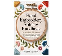 HAND EMBROIDERY STITCHES HANDBOOK: The Step by Step Guide to Master Hand Embroidery Skills, Techniques and Patterns with Amazing Stitch Projects to Create at Home
