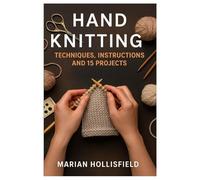 Hand Knitting: Techniques, Instructions And 15 Projects: Step-By-Step Knitting Patterns And Projects For Beginners And Beyond | Learn Essential ... Beautiful Handmade Pieces With Confidence