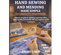 Hand Sewing and Mending Made Simple for Absolute Beginners: A hands-on guide to stitching, repairing clothes, and extending garment life with easy, beginner-tested techniques