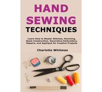 Hand Sewing Techniques: Learn How to Master Stitches, Hemming, Seam Construction, Decorative Embroidery, Repairs, and Appliqué for Creative Projects