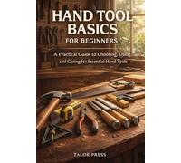 Hand Tool Basics for Beginners: A Practical Guide to Choosing, Using, and Caring for Essential Hand Tools