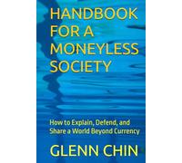 HANDBOOK FOR A MONEYLESS SOCIETY: How to Explain, Defend, and Share a World Beyond Currency