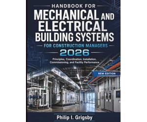 Handbook For Mechanical And Electrical Building Systems For Construction Managers 2026: Principles, Coordination, Installation, Commissioning, and Facility Performance