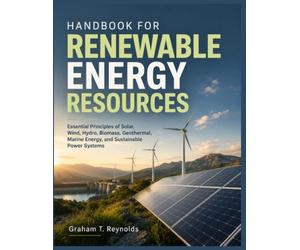 HANDBOOK FOR RENEWABLE ENERGY RESOURCES: Essential Principles of Solar, Wind, Hydro, Biomass, Geothermal, Marine Energy, and Sustainable Power Systems
