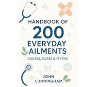 Handbook of 200 Everyday Ailments - Causes, Cures & Myths: Your Practical Guide to Understanding and Easing 200 Everyday Aches and Illnesses