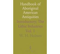Handbook of Aboriginal American Antiquities: Introductory; The Lithic Industries