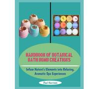 HANDBOOK OF BOTANICAL BATH BOMB CREATIONS: Infuse Nature’s Elements into Relaxing, Aromatic Spa Experiences