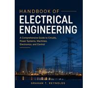 HANDBOOK OF ELECTRICAL ENGINEERING: A Comprehensive Guide to Circuits, Power Systems, Machines, Electronics, and Control