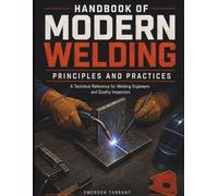 Handbook of Modern Welding Principles and Practices: A Technical Reference for Welding Engineers and Quality Inspectors