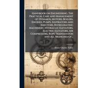 Handbook on Engineering. The Practical Care and Management of Dynamos, Motors, Boilers, Engines, Pumps, Inspirators and Injectors, Refrigerating Machinery, Hydraulic Elevators, Electric Elevators, Air Compressors, Rope Transmission and All Branches Of...