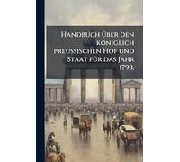 Handbuch Ã1/4ber den königlich preussischen Hof und Staat fÃ1/4r das Jahr 1798.