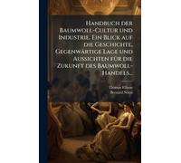 Handbuch der Baumwoll-Cultur und Industrie. Ein Blick auf die Geschichte, Gegenwärtige Lage und Aussichten fÃ1/4r die Zukunft des Baumwoll-Handels...