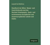 Handbuch der Münz- Maass- und Gewichtskunde und des Wechsel-Staatspapier- Bank- und Actienwesens europäischer und Aussereuropäischer Länder und Städte