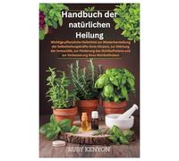 Handbuch der natürlichen Heilung: Wichtige pflanzliche Heilmittel zur Wiederherstellung der Selbstheilungskräfte Ihres Körpers, zur Stärkung der ... und zur Verbesserung Ihres Wohlbefindens