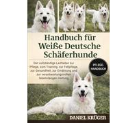 HANDBUCH FÜR WEIßE DEUTSCHE SCHÄFERHUNDE: Der vollständige Leitfaden zur Pflege, zum Training, zur Fellpflege, zur Gesundheit, zur Ernährung und zur verantwortungsvollen lebenslangen Haltung