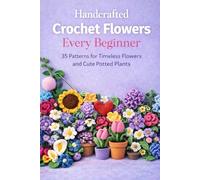 Handcrafted Crochet Flowers Every Beginner: 35 Patterns for Timeless Flowers and Cute Potted Plants