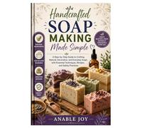 Handcrafted Soap Making Made Simple: A Step-by-Step Guide to Crafting Natural, Decorative, and Everyday Soaps with Essential Techniques, Recipes, and Safety Practices