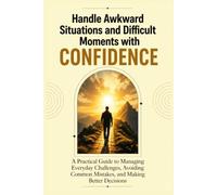 Handle Awkward Situations and Difficult Moments with Confidence: A Practical Guide to Managing Everyday Challenges, Avoiding Common Mistakes, and Making Better Decisions