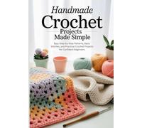 Handmade Crochet Projects Made Simple: Easy Step-by-Step Patterns, Basic Stitches, and Practical Crochet Projects for Confident Beginners
