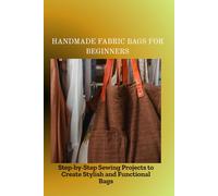 HANDMADE FABRIC BAGS FOR BEGINNERS: Step-by-Step Sewing Projects to Create Stylish and Functional Bags