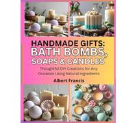 Handmade Gifts: Bath Bombs, Soaps & Candles: Thoughtful DIY Creations for Any Occasion Using Natural Ingredients