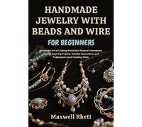 HANDMADE JEWELRY WITH BEADS AND WIRE FOR BEGINNERS: Master the Art of Crafting Distinctive Personal Adornments Through Inspiring Projects, Detailed ... and Professional-Level Finishing Skills