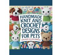Handmade Knit and Crochet Designs for Pets - Adelaide Lillian Dawson: A Compilation of More than 15 Distinctive Projects for Beloved Felines and Canines