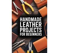 Handmade Leather Projects for Beginners: A Practical Guide to Cutting, Tooling, Dyeing, and Embossing Leather to Create Wallets, Belts, Bags, and More