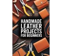 Handmade Leather Projects for Beginners: A Practical Guide to Cutting, Tooling, Dyeing, and Embossing Leather to Create Wallets, Belts, Bags, and More