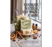 Handmade Natural Soap Making at Home: A Beginner’s Guide Using Herbs, Spices, and Essential Oils