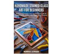HANDMADE STAINED GLASS ART FOR BEGINNERS: Master Copper Foil & Lead Came Techniques with 25+ Budget-Friendly Projects and Complete Safety Protocols.