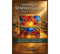 Handmade Stained Glass Making for Beginners: Step-by-Step Instructions for Cutting Glass, Foiling, Soldering, Pattern Design, and Completing Your First Projects