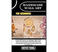 HANDMADE WALL ART FOR BEGINNERS: Creative DIY Projects, Easy Techniques, Modern Styles, Step-By-Step Instructions, Stylish Home Decor Ideas, Inspiring ... Personalized Spaces For Every Skill Level