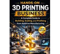 Hands-on 3D Printing Business: A Complete Guide to Building, Scaling, and Profiting from Additive Manufacturing
