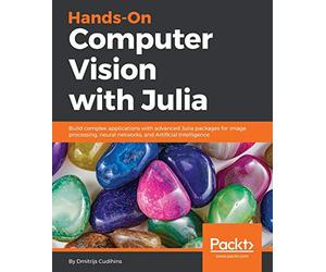 Hands-On Computer Vision with Julia: Build complex applications with advanced Julia packages for image processing, neural networks, and Artificial Intelligence