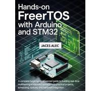 Hands-On FreeRTOS with Arduino and STM32: A Complete Beginner-to-Advanced Guide to Building Real-Time Multitasking Embedded Systems with Practical Projects, Scheduling, Queues, Semaphores, and Hardwar