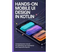 Hands-On Mobile UI Design in Kotlin: Comprehensive Manual for Optimizing User Experience and Responsive Layouts