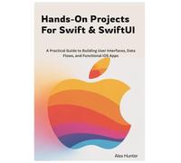 Hands-On Projects For Swift & SwiftUI: A Practical Guide to Building User Interfaces, Data Flows, and Functional iOS Apps