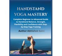 Handstand Yoga Mastery: Complete Beginner to Advanced Guide to Handstand Balance, Strength, Flexibility, and Confidence with Step-by-Step Yoga Training