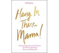 Hang in There, Mama!: Encouragement and Advice for Moms Raising Teens and Beyond