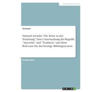 Hannah Arendts "Die Krise in der Erziehung". Eine Untersuchung der Begriffe "Autorität" und "Tradition" und ihrer Relevanz für das heutige Bildungssystem