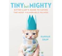 Tiny But Mighty: Kitten Lady's Guide to Saving the Most Vulnerable Felines