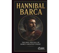 Hannibal Barca: The Rise and Fall of Rome's Greatest Enemy